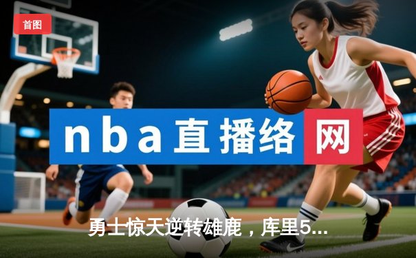 勇士惊天逆转雄鹿，库里50分刷新纪录锁定季后赛关键席位