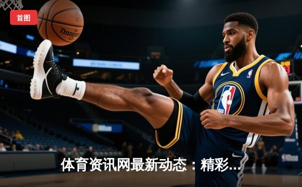 体育资讯网最新动态：精彩赛事回顾