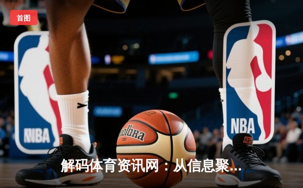 解码体育资讯网：从信息聚合到沉浸式体验的数字化进化