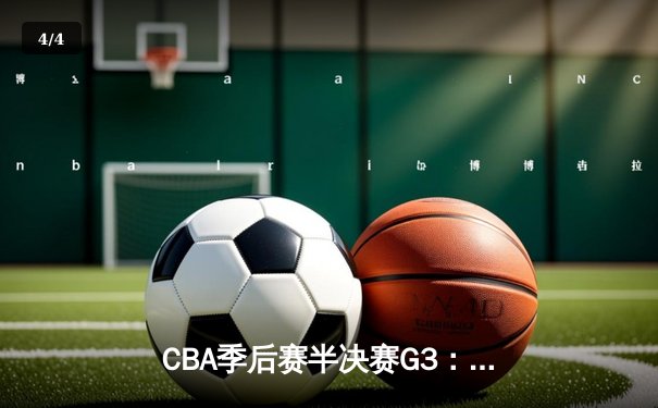 CBA季后赛半决赛G3：辽宁本钢客场逆转广东东莞大益，赵继伟砍下31分 - 4