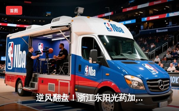 逆风翻盘！浙江东阳光药加时险胜深圳马可波罗，胡金秋33+13主宰内线