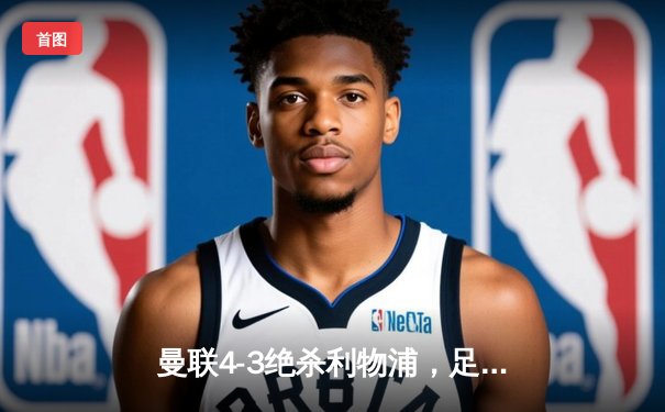 曼联4-3绝杀利物浦，足总杯加时赛上演惊天逆转