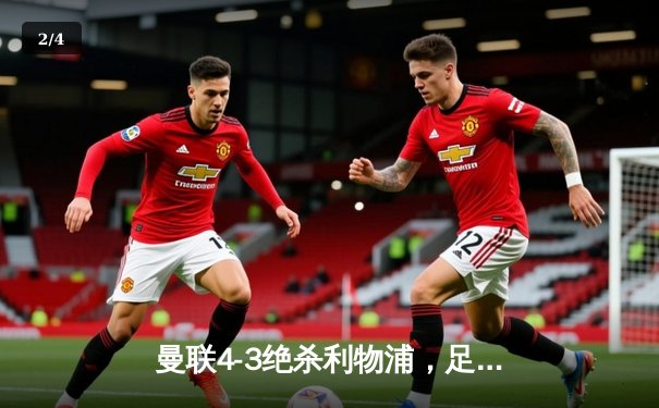 曼联4-3绝杀利物浦，足总杯加时赛上演惊天逆转 - 2