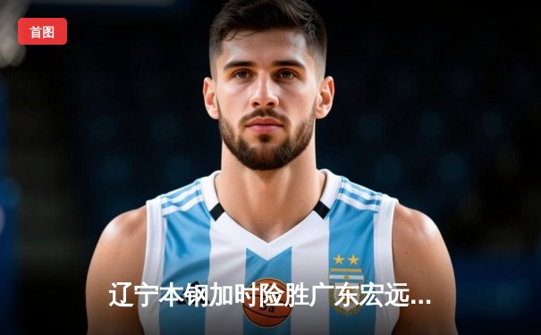 辽宁本钢加时险胜广东宏远 CBA总决赛上演史诗级对决