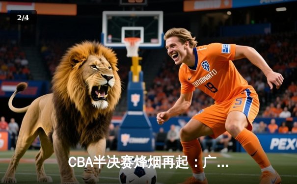 CBA半决赛烽烟再起：广东宏远加时鏖战力克辽宁本钢 赵睿狂砍38分创生涯新高 - 2