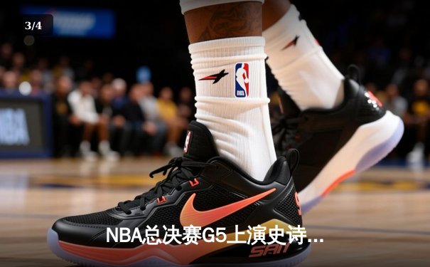 NBA总决赛G5上演史诗逆转，凯尔特人绝地反击扳回一城 - 3
