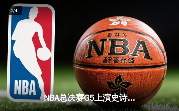 NBA总决赛G5上演史诗逆转，凯尔特人绝地反击扳回一城 - 4