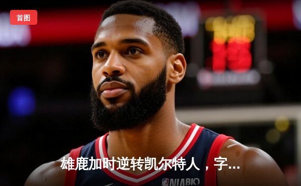 雄鹿加时逆转凯尔特人，字母哥44分率队守住主场