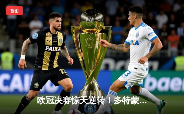 欧冠决赛惊天逆转！多特蒙德3-2绝杀皇家马德里，哈兰德双响定江山