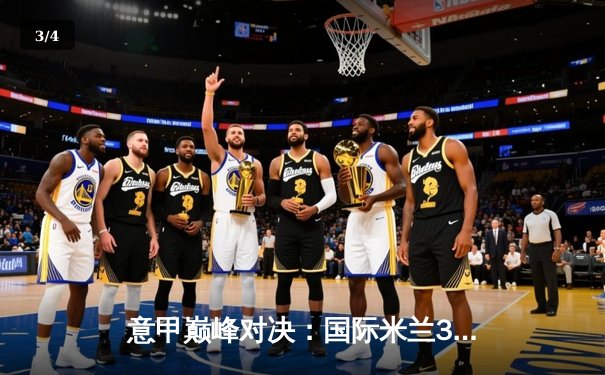 意甲巅峰对决：国际米兰3-2险胜尤文图斯，劳塔罗双响锁定胜局 - 3