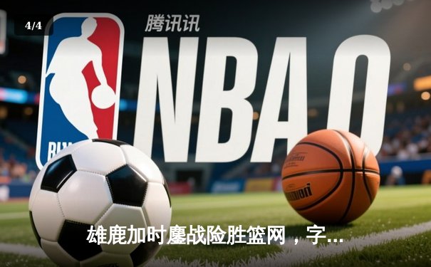 雄鹿加时鏖战险胜篮网，字母哥44分14篮板率队捍卫主场 - 4