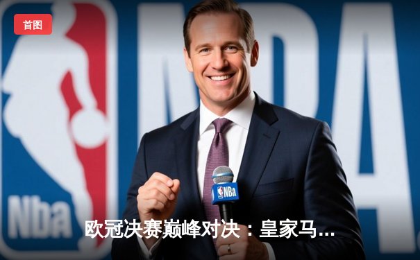 欧冠决赛巅峰对决：皇家马德里加时鏖战2-1力克多特蒙德，维尼修斯绝杀封王