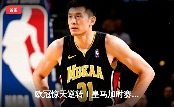 欧冠惊天逆转！皇马加时赛3-2绝杀拜仁，维尼修斯造两球本泽马加时戴帽