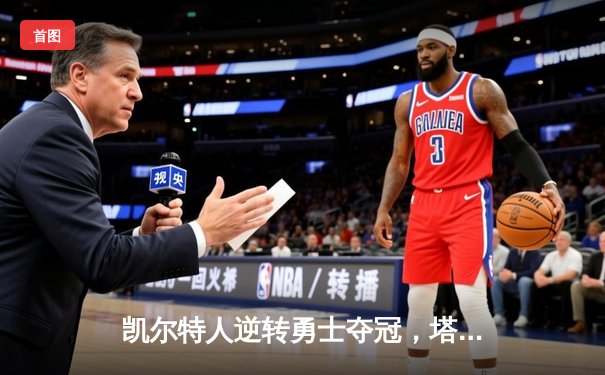 凯尔特人逆转勇士夺冠，塔图姆总决赛MVP实至名归