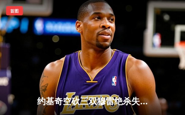 约基奇空砍三双穆雷绝杀失手 掘金加时憾负森林狼总分0-2陷绝境