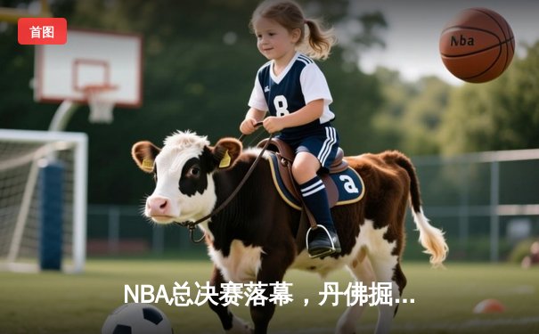 NBA总决赛落幕，丹佛掘金力克迈阿密热火首夺总冠军