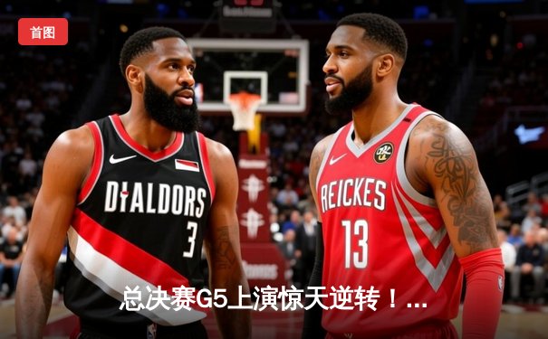 总决赛G5上演惊天逆转！辽宁队末节轰出34-17力克广东，赵继伟28+12定乾坤