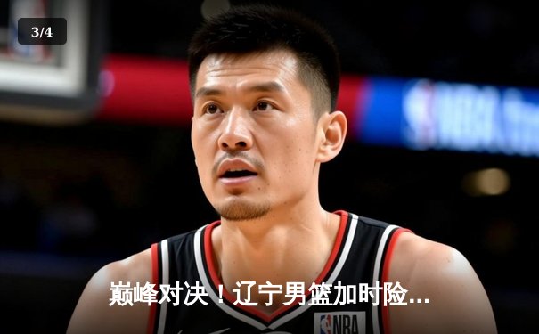 巅峰对决！辽宁男篮加时险胜广东，赵继伟37分导演逆转好戏 - 3