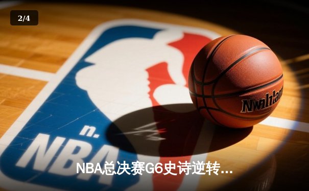 NBA总决赛G6史诗逆转：独行侠末节狂轰28-6终结绿军三连冠梦想 - 2