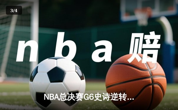 NBA总决赛G6史诗逆转：独行侠末节狂轰28-6终结绿军三连冠梦想 - 3