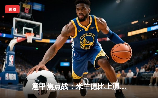 意甲焦点战：米兰德比上演进球盛宴 国际米兰3-2绝杀AC米兰