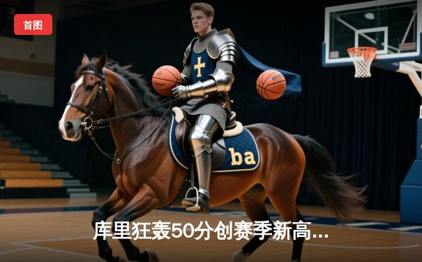 库里狂轰50分创赛季新高，勇士加时险胜国王迎五连胜