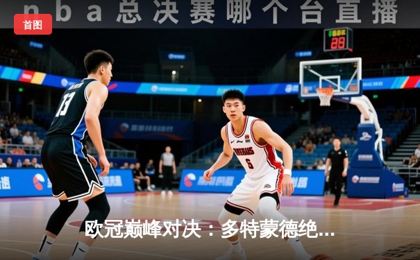 欧冠巅峰对决：多特蒙德绝境逆转巴黎圣日耳曼晋级决赛