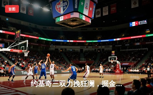 约基奇三双力挽狂澜，掘金加时险胜森林狼系列赛3-2领先