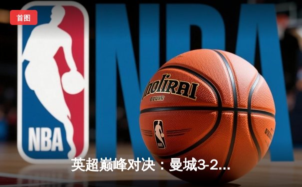 英超巅峰对决：曼城3-2险胜利物浦，哈兰德梅开二度锁定胜局