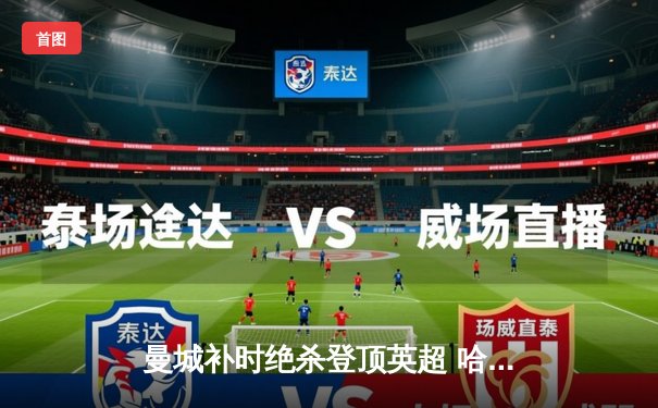 曼城补时绝杀登顶英超 哈兰德双响改写射手榜格局