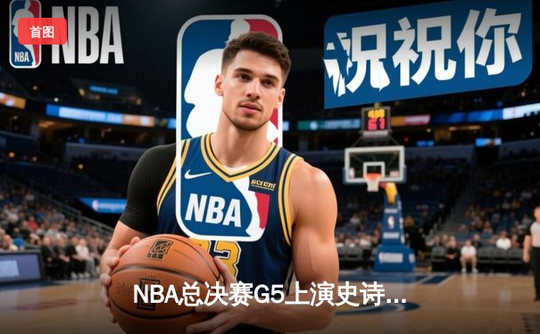 NBA总决赛G5上演史诗逆转！丹佛掘金主场加时险胜迈阿密热火夺得赛点