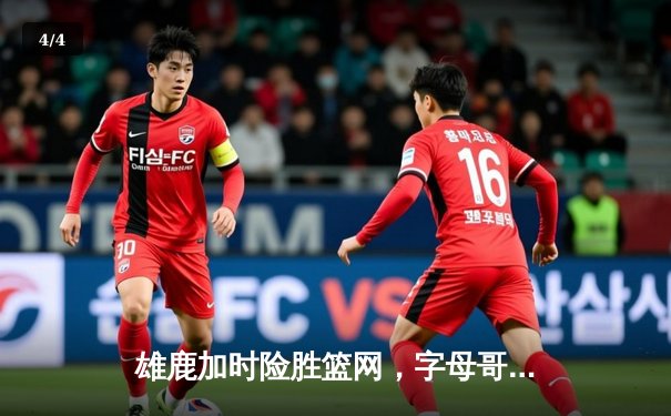 雄鹿加时险胜篮网，字母哥44分率队捍卫主场 - 4