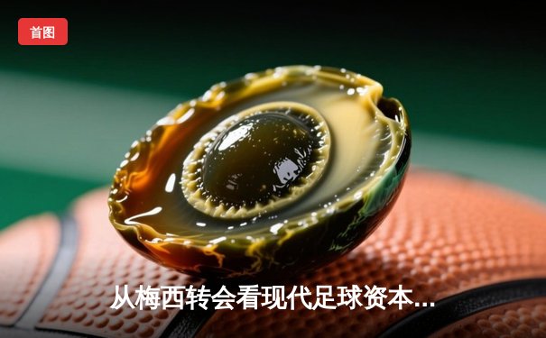 从梅西转会看现代足球资本运作：体育产业背后的经济逻辑与竞技平衡