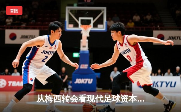 从梅西转会看现代足球资本运作：体育产业背后的经济逻辑与竞技平衡