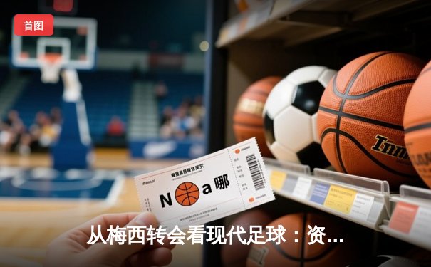 从梅西转会看现代足球：资本、数据与全球化浪潮下的体育变革